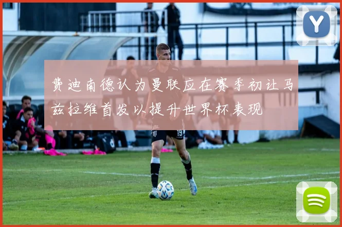 费迪南德认为曼联应在赛季初让马兹拉维首发以提升世界杯表现