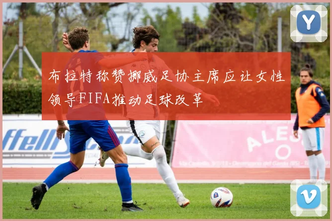 布拉特称赞挪威足协主席应让女性领导FIFA推动足球改革
