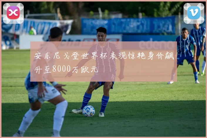 安东尼戈登世界杯表现惊艳身价飙升至8000万欧元